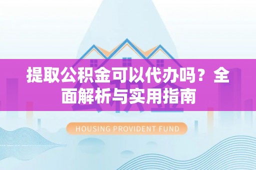 若羌提取公积金可以代办吗？全面解析与实用指南