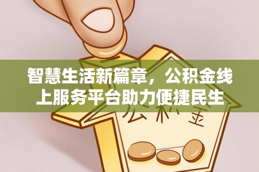 若羌智慧生活新篇章，公积金线上服务平台助力便捷民生