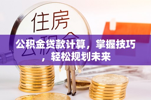 若羌公积金贷款计算，掌握技巧，轻松规划未来