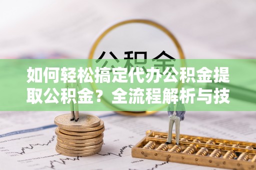 若羌如何轻松搞定代办公积金提取公积金？全流程解析与技巧分享