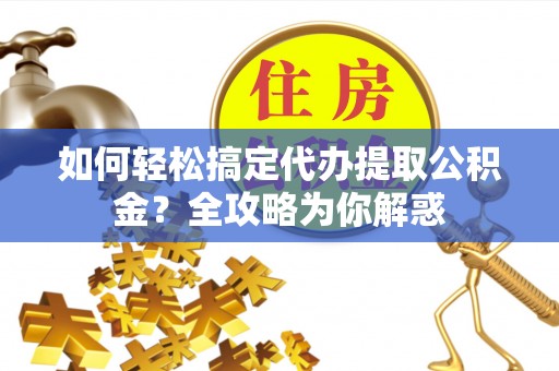 若羌如何轻松搞定代办提取公积金？全攻略为你解惑