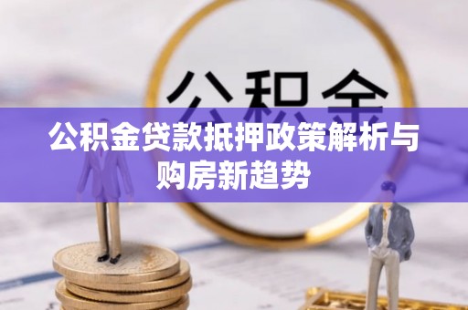 若羌公积金贷款抵押政策解析与购房新趋势