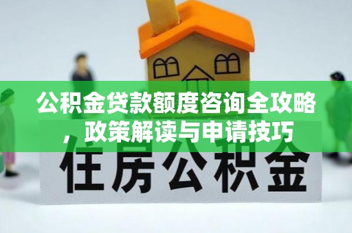 若羌公积金贷款额度咨询全攻略，政策解读与申请技巧