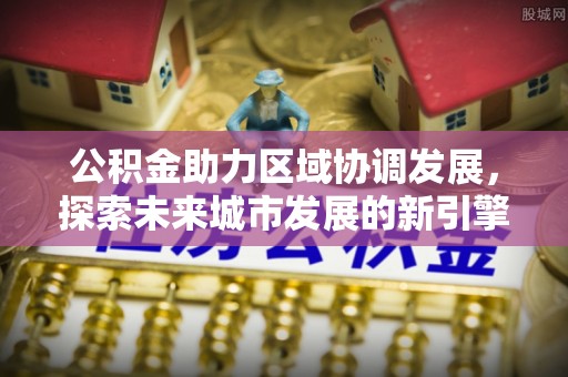 若羌公积金助力区域协调发展，探索未来城市发展的新引擎