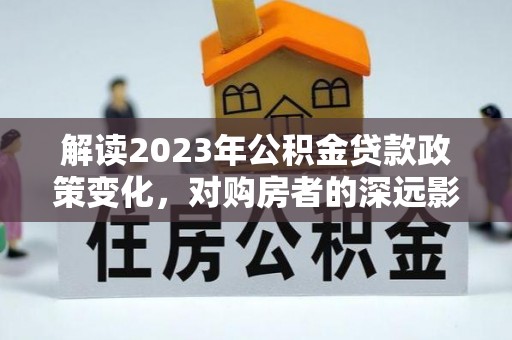 若羌解读2023年公积金贷款政策变化，对购房者的深远影响