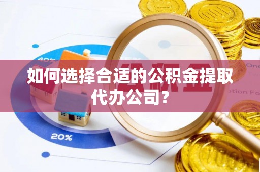 若羌如何选择合适的公积金提取代办公司？