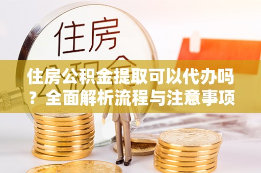若羌住房公积金提取可以代办吗？全面解析流程与注意事项