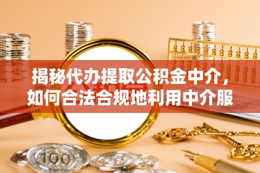 若羌揭秘代办提取公积金中介，如何合法合规地利用中介服务