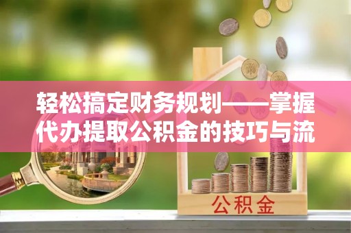若羌轻松搞定财务规划——掌握代办提取公积金的技巧与流程