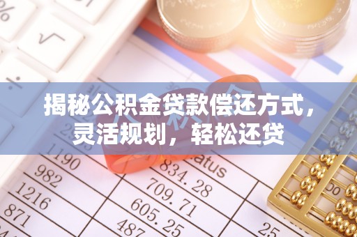 若羌揭秘公积金贷款偿还方式，灵活规划，轻松还贷