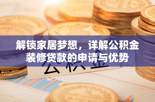 若羌解锁家居梦想，详解公积金装修贷款的申请与优势