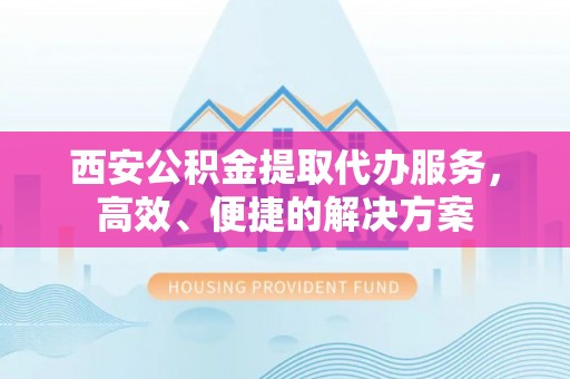 若羌西安公积金提取代办服务，高效、便捷的解决方案