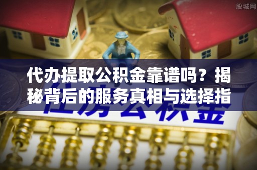 若羌代办提取公积金靠谱吗？揭秘背后的服务真相与选择指南