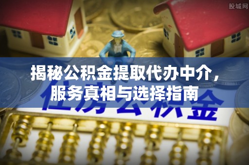 若羌揭秘公积金提取代办中介，服务真相与选择指南