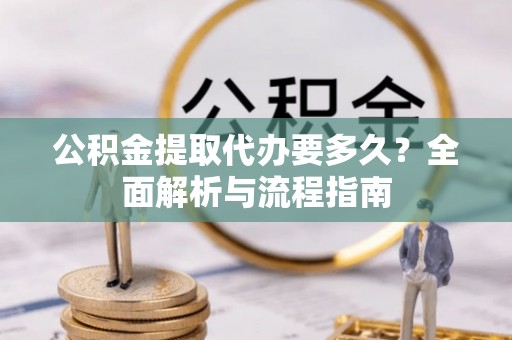 若羌公积金提取代办要多久？全面解析与流程指南