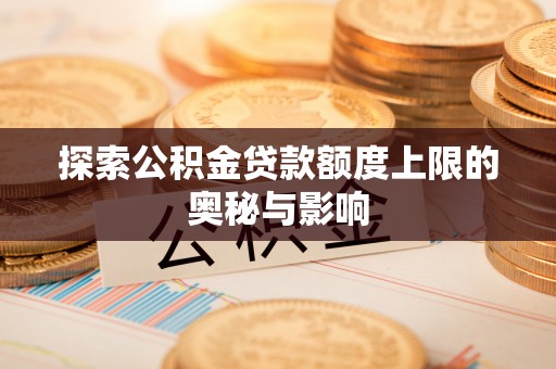 若羌探索公积金贷款额度上限的奥秘与影响