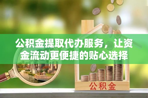 若羌公积金提取代办服务，让资金流动更便捷的贴心选择