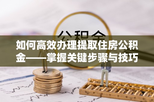 若羌如何高效办理提取住房公积金——掌握关键步骤与技巧