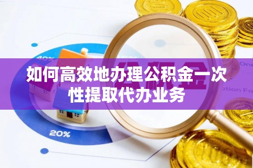 若羌如何高效地办理公积金一次性提取代办业务