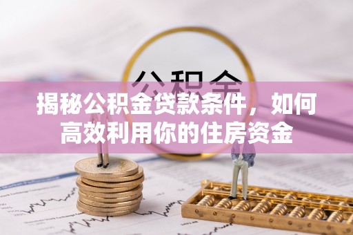 若羌揭秘公积金贷款条件，如何高效利用你的住房资金