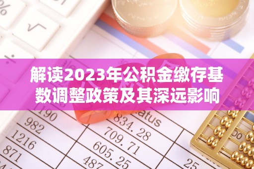 若羌解读2023年公积金缴存基数调整政策及其深远影响