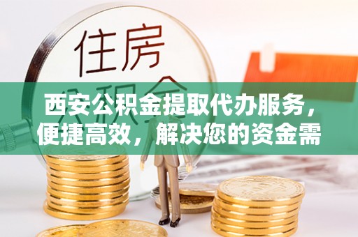 若羌西安公积金提取代办服务，便捷高效，解决您的资金需求