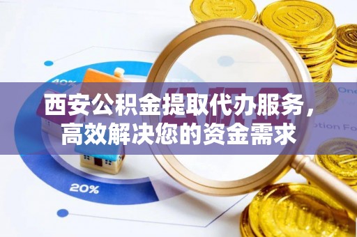 若羌西安公积金提取代办服务，高效解决您的资金需求