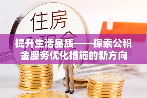 若羌提升生活品质——探索公积金服务优化措施的新方向