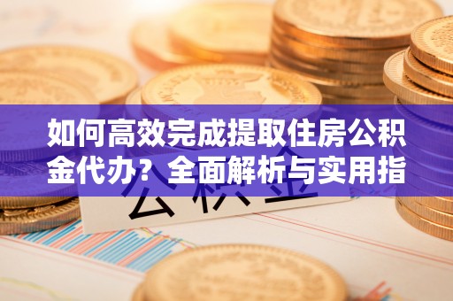 若羌如何高效完成提取住房公积金代办？全面解析与实用指南