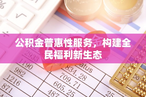 若羌公积金普惠性服务，构建全民福利新生态