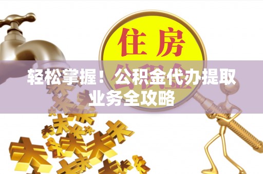 若羌轻松掌握！公积金代办提取业务全攻略