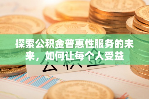 若羌探索公积金普惠性服务的未来，如何让每个人受益