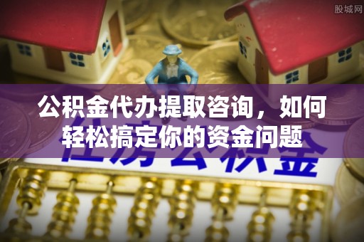 若羌公积金代办提取咨询，如何轻松搞定你的资金问题