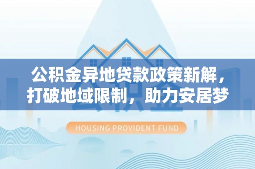 若羌公积金异地贷款政策新解，打破地域限制，助力安居梦想