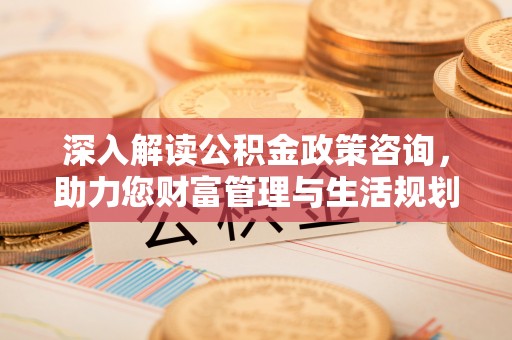 若羌深入解读公积金政策咨询，助力您财富管理与生活规划