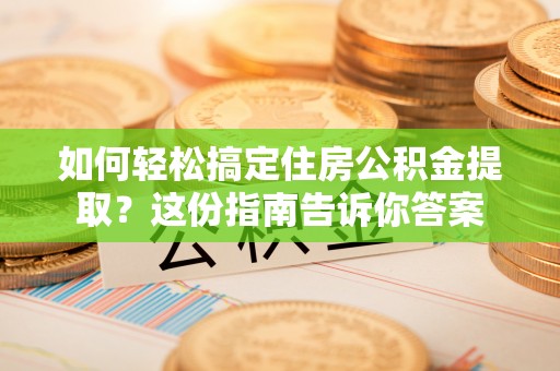 若羌如何轻松搞定住房公积金提取？这份指南告诉你答案