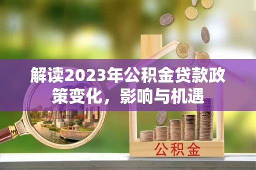 若羌解读2023年公积金贷款政策变化，影响与机遇