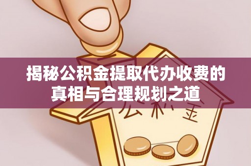 若羌揭秘公积金提取代办收费的真相与合理规划之道