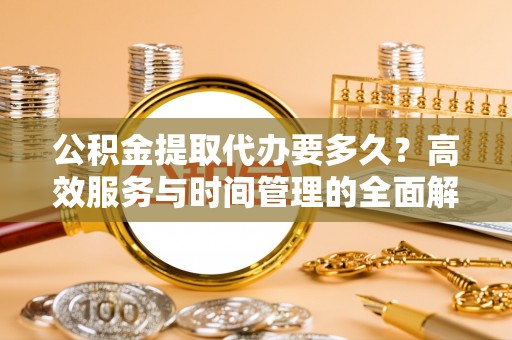 若羌公积金提取代办要多久？高效服务与时间管理的全面解析