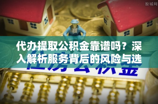 若羌代办提取公积金靠谱吗？深入解析服务背后的风险与选择