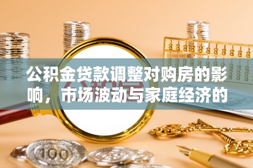 若羌公积金贷款调整对购房的影响，市场波动与家庭经济的新考量