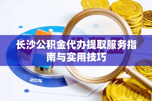 若羌长沙公积金代办提取服务指南与实用技巧