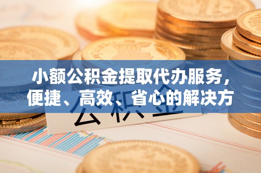 若羌小额公积金提取代办服务，便捷、高效、省心的解决方案