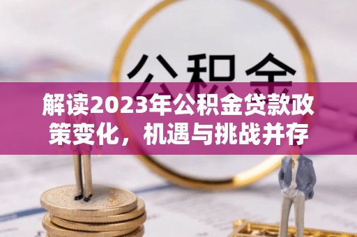 若羌解读2023年公积金贷款政策变化，机遇与挑战并存