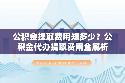 若羌公积金提取费用知多少？公积金代办提取费用全解析