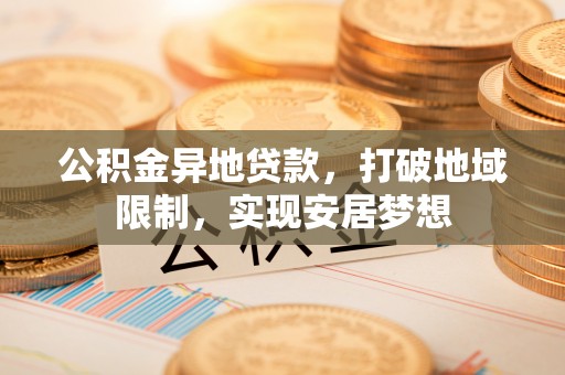 若羌公积金异地贷款，打破地域限制，实现安居梦想