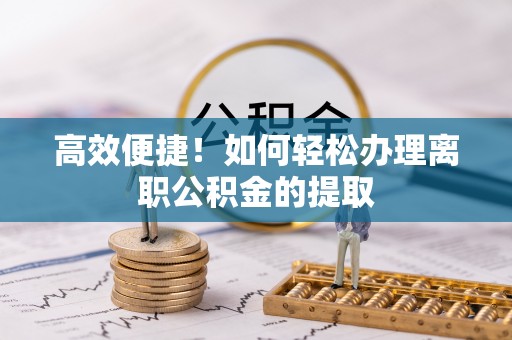 若羌高效便捷！如何轻松办理离职公积金的提取