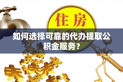 若羌如何选择可靠的代办提取公积金服务？