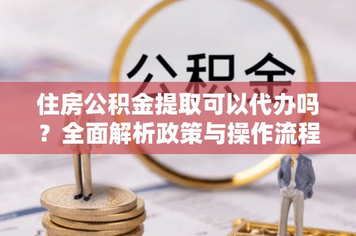 若羌住房公积金提取可以代办吗？全面解析政策与操作流程