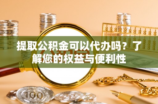 若羌提取公积金可以代办吗？了解您的权益与便利性